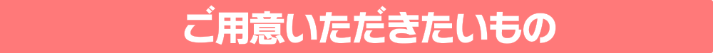 ご用意いただきたいもの
